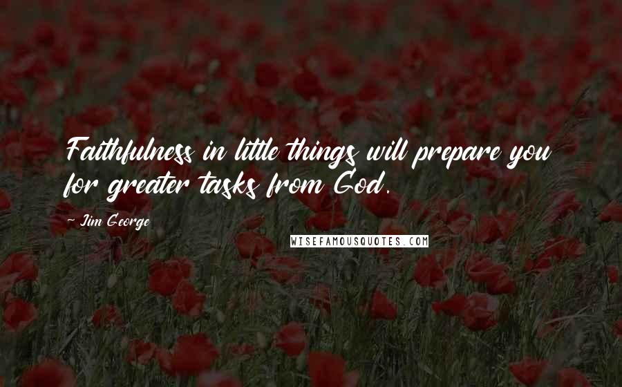 Jim George Quotes: Faithfulness in little things will prepare you for greater tasks from God.