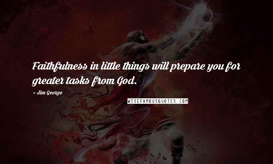 Jim George Quotes: Faithfulness in little things will prepare you for greater tasks from God.