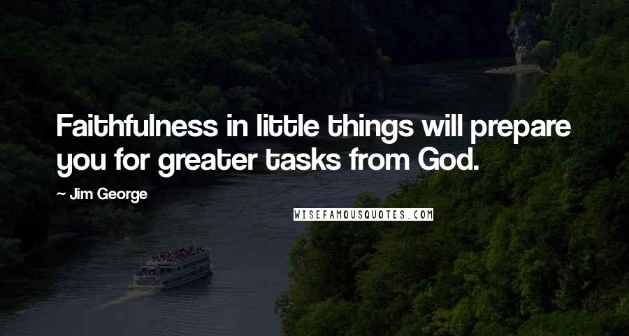 Jim George Quotes: Faithfulness in little things will prepare you for greater tasks from God.