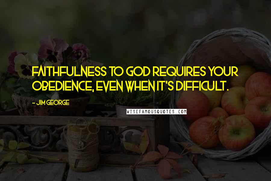 Jim George Quotes: Faithfulness to God requires your obedience, even when it's difficult.