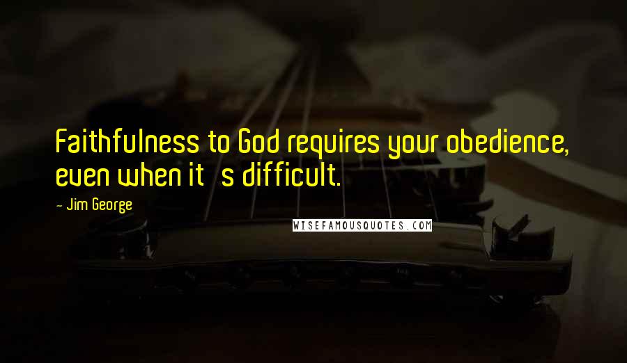 Jim George Quotes: Faithfulness to God requires your obedience, even when it's difficult.