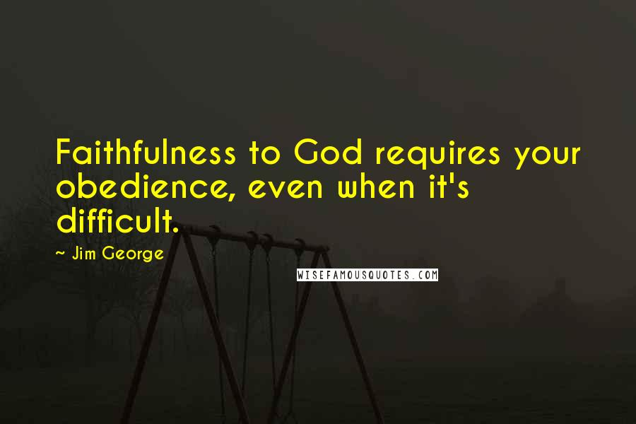 Jim George Quotes: Faithfulness to God requires your obedience, even when it's difficult.