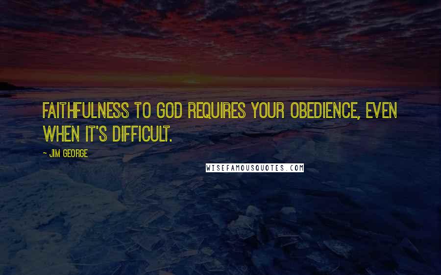 Jim George Quotes: Faithfulness to God requires your obedience, even when it's difficult.