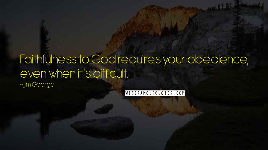 Jim George Quotes: Faithfulness to God requires your obedience, even when it's difficult.