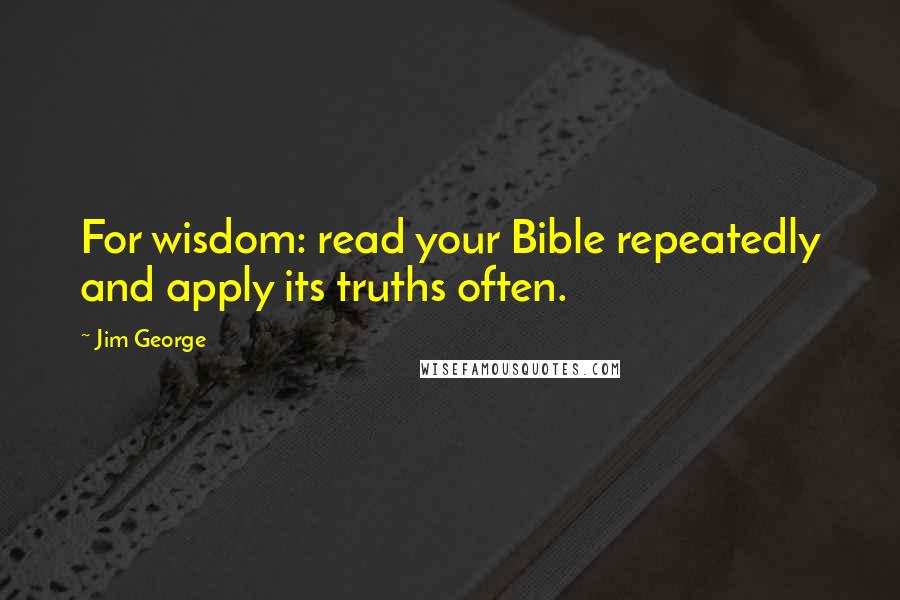 Jim George Quotes: For wisdom: read your Bible repeatedly and apply its truths often.