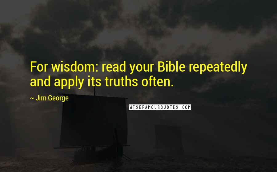 Jim George Quotes: For wisdom: read your Bible repeatedly and apply its truths often.