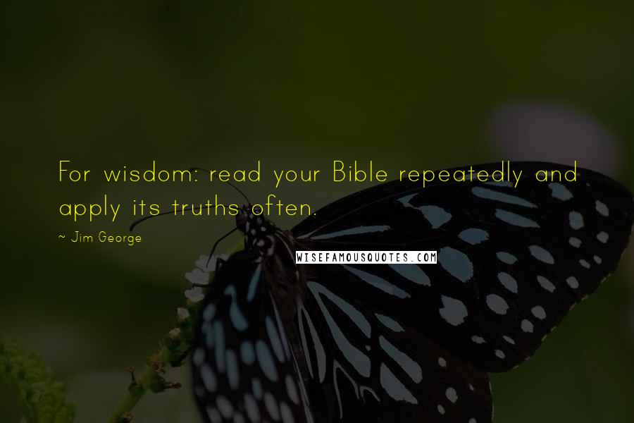 Jim George Quotes: For wisdom: read your Bible repeatedly and apply its truths often.