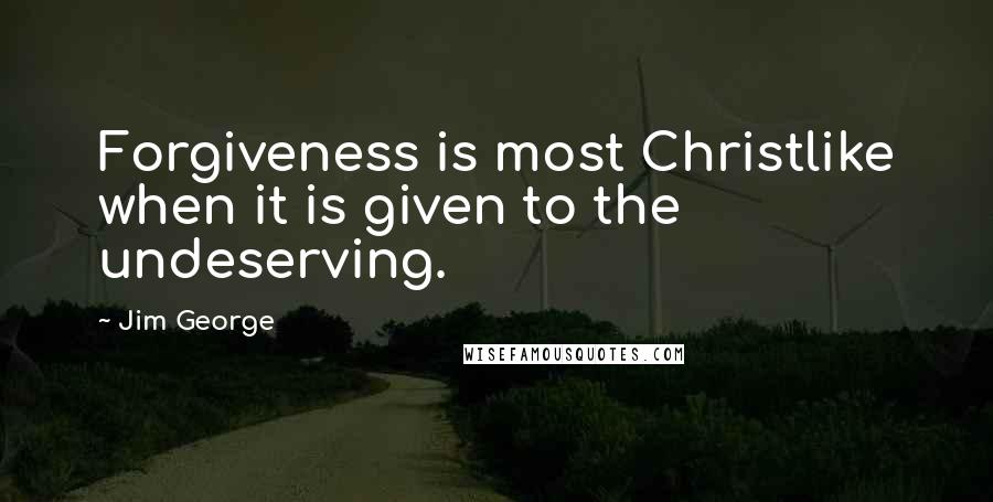 Jim George Quotes: Forgiveness is most Christlike when it is given to the undeserving.