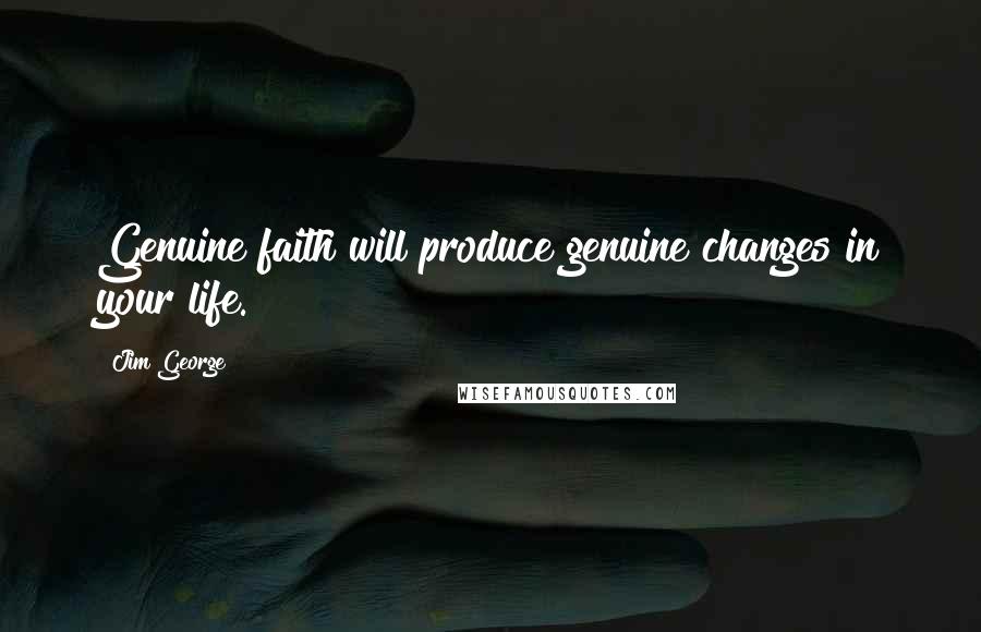 Jim George Quotes: Genuine faith will produce genuine changes in your life.