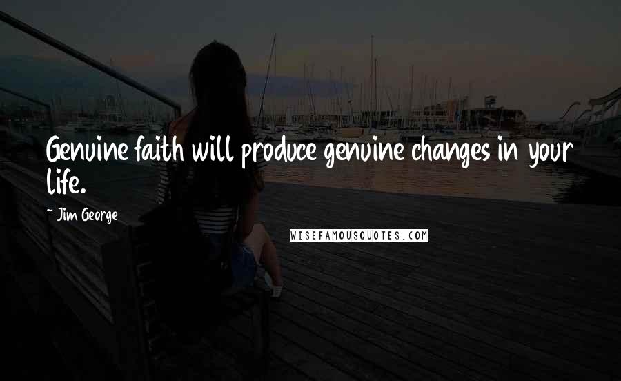 Jim George Quotes: Genuine faith will produce genuine changes in your life.