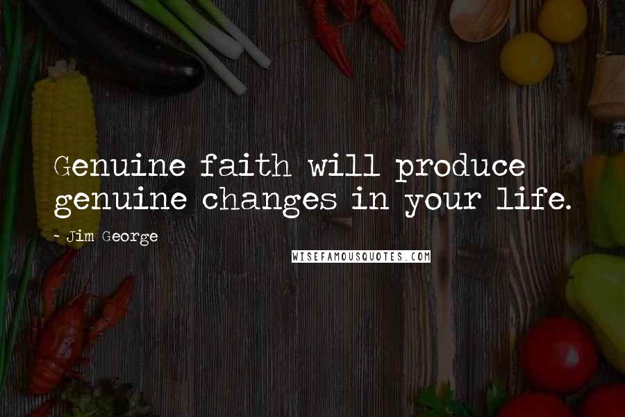 Jim George Quotes: Genuine faith will produce genuine changes in your life.