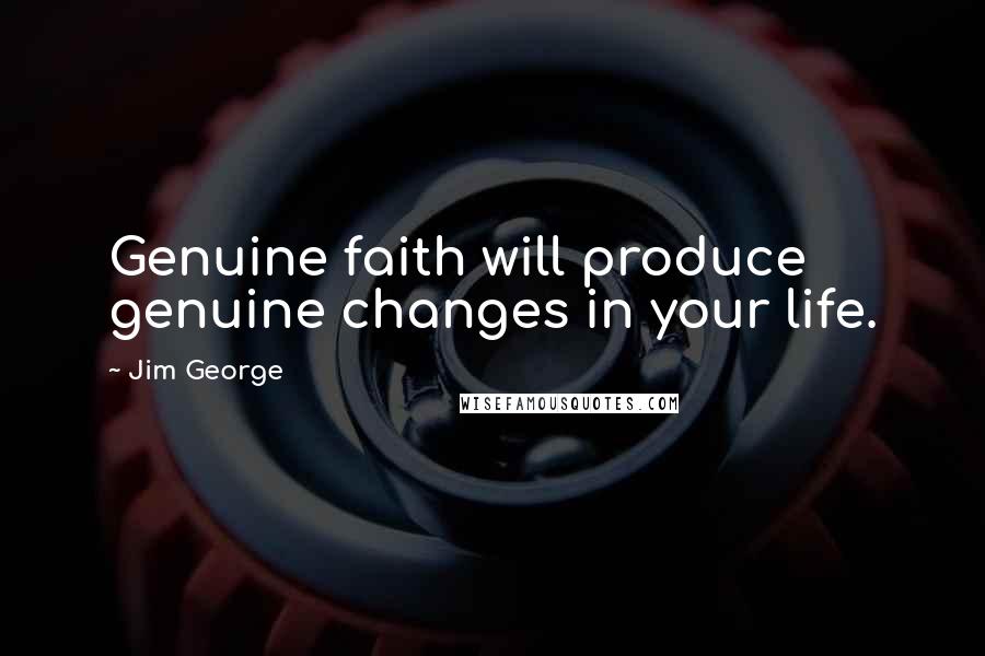 Jim George Quotes: Genuine faith will produce genuine changes in your life.