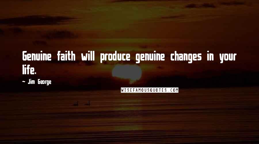 Jim George Quotes: Genuine faith will produce genuine changes in your life.