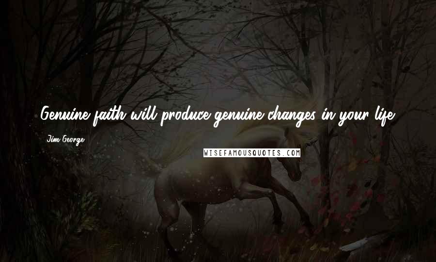 Jim George Quotes: Genuine faith will produce genuine changes in your life.