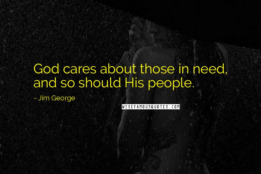 Jim George Quotes: God cares about those in need, and so should His people.