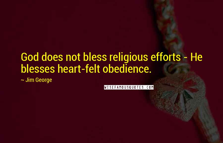 Jim George Quotes: God does not bless religious efforts - He blesses heart-felt obedience.