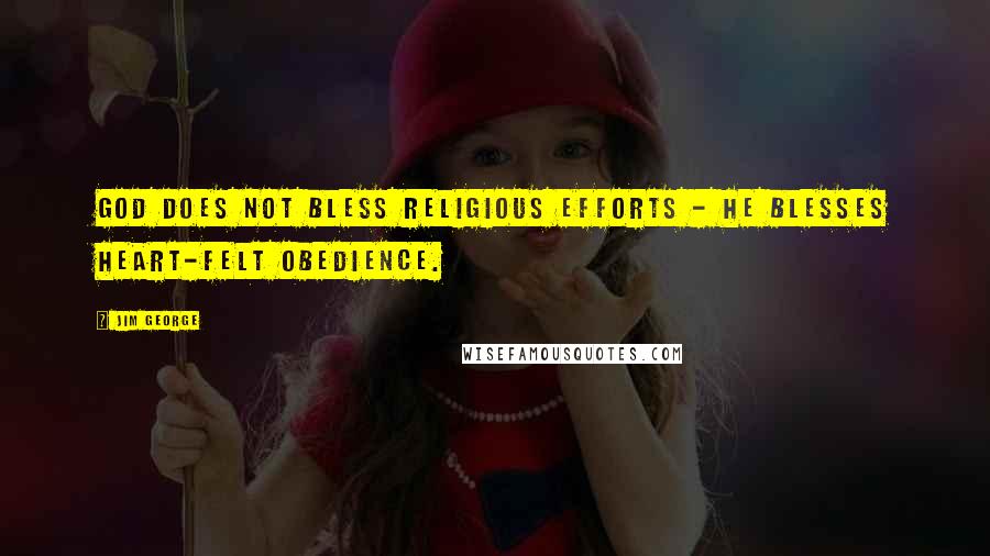 Jim George Quotes: God does not bless religious efforts - He blesses heart-felt obedience.