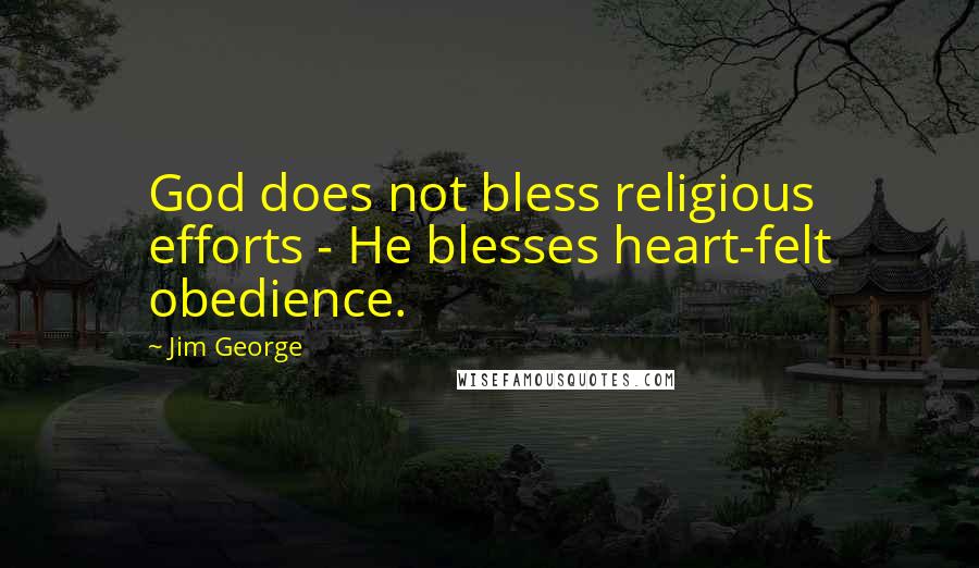 Jim George Quotes: God does not bless religious efforts - He blesses heart-felt obedience.