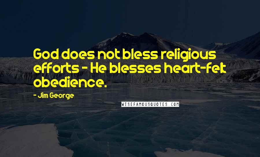 Jim George Quotes: God does not bless religious efforts - He blesses heart-felt obedience.