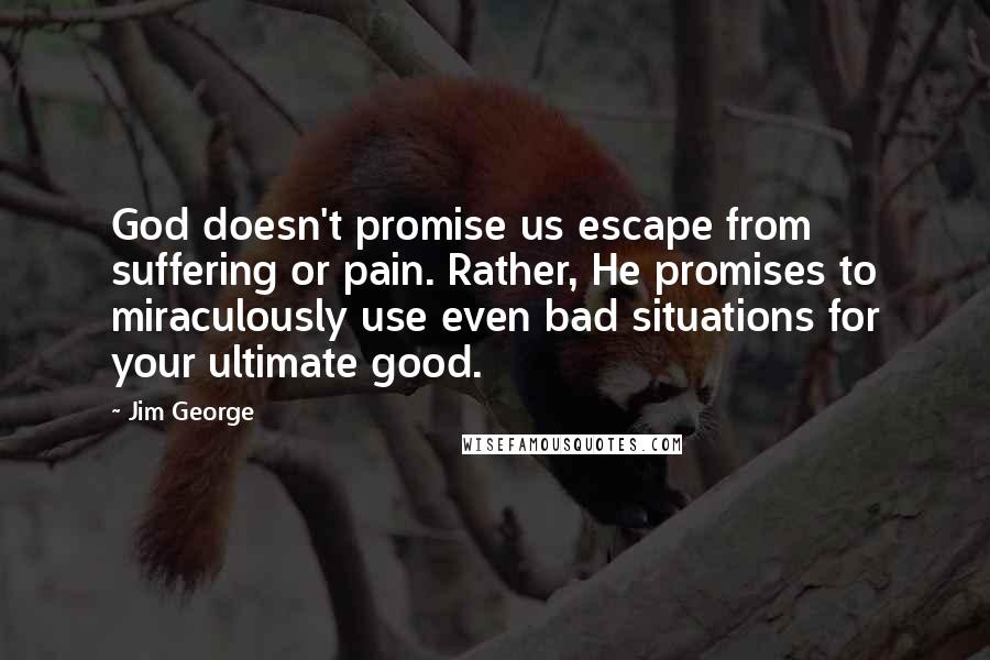 Jim George Quotes: God doesn't promise us escape from suffering or pain. Rather, He promises to miraculously use even bad situations for your ultimate good.