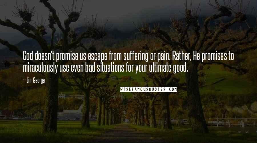 Jim George Quotes: God doesn't promise us escape from suffering or pain. Rather, He promises to miraculously use even bad situations for your ultimate good.