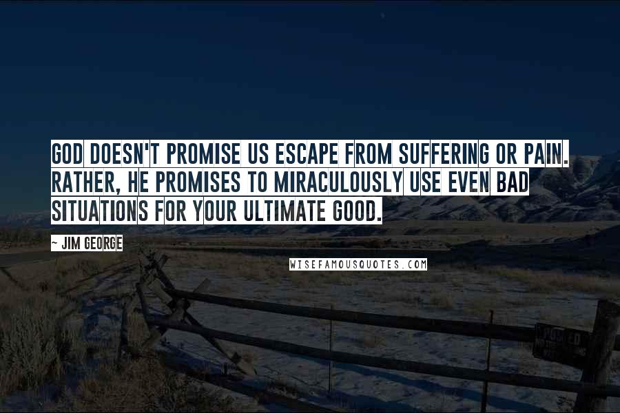 Jim George Quotes: God doesn't promise us escape from suffering or pain. Rather, He promises to miraculously use even bad situations for your ultimate good.