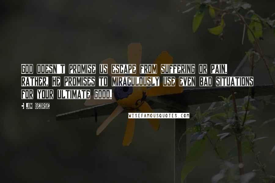 Jim George Quotes: God doesn't promise us escape from suffering or pain. Rather, He promises to miraculously use even bad situations for your ultimate good.