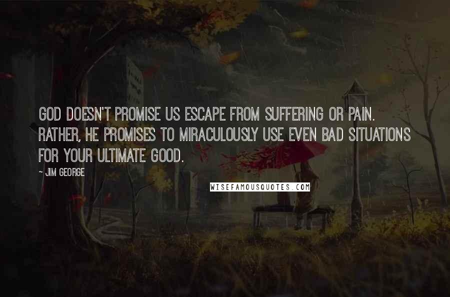 Jim George Quotes: God doesn't promise us escape from suffering or pain. Rather, He promises to miraculously use even bad situations for your ultimate good.