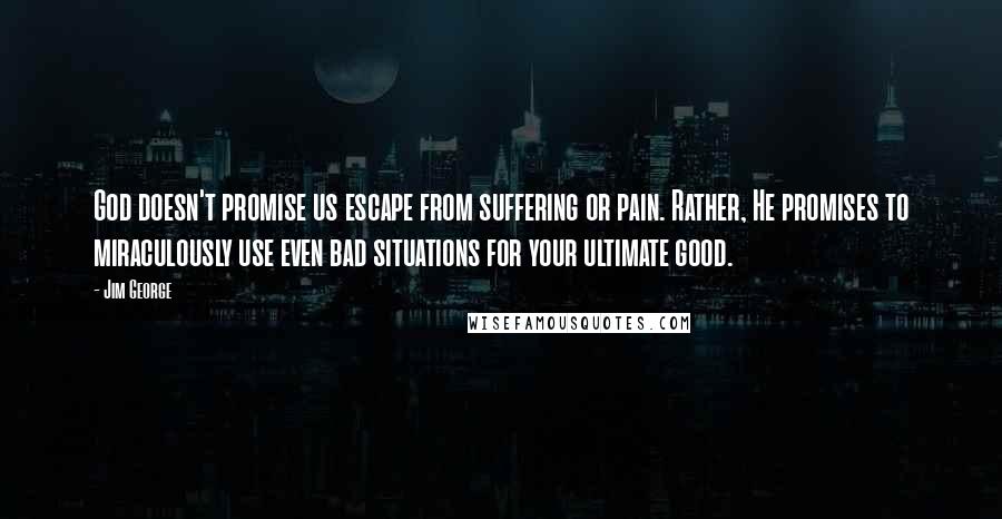 Jim George Quotes: God doesn't promise us escape from suffering or pain. Rather, He promises to miraculously use even bad situations for your ultimate good.