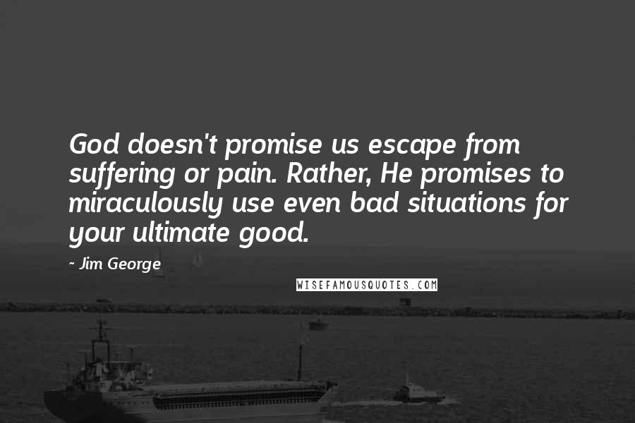 Jim George Quotes: God doesn't promise us escape from suffering or pain. Rather, He promises to miraculously use even bad situations for your ultimate good.