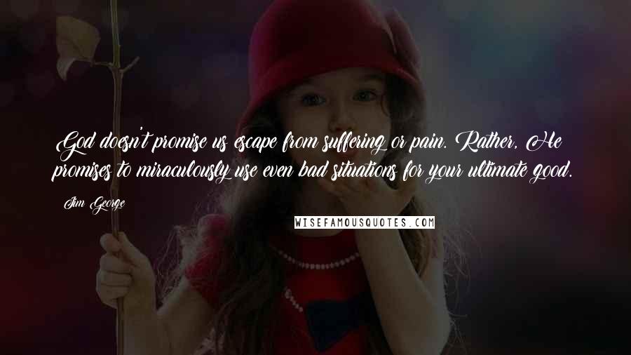 Jim George Quotes: God doesn't promise us escape from suffering or pain. Rather, He promises to miraculously use even bad situations for your ultimate good.