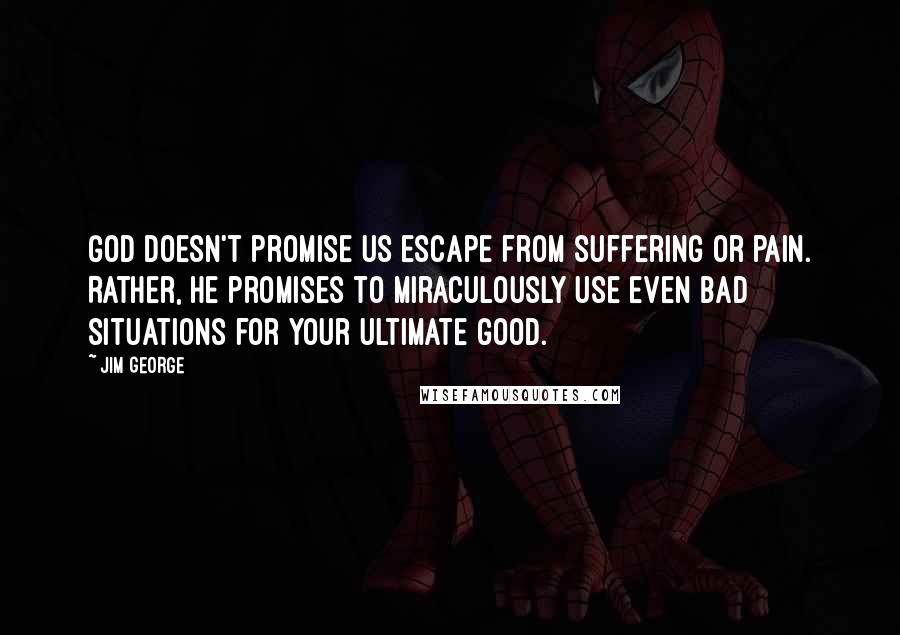 Jim George Quotes: God doesn't promise us escape from suffering or pain. Rather, He promises to miraculously use even bad situations for your ultimate good.