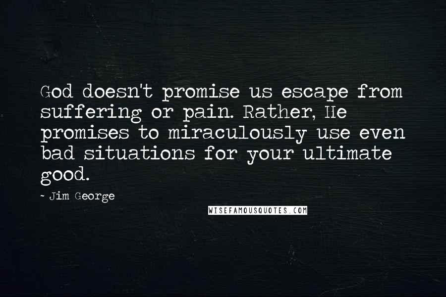 Jim George Quotes: God doesn't promise us escape from suffering or pain. Rather, He promises to miraculously use even bad situations for your ultimate good.