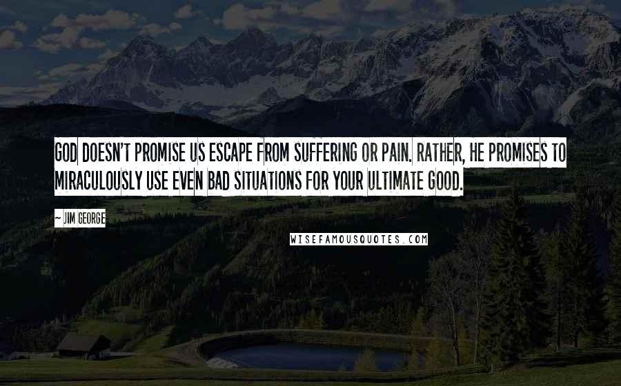 Jim George Quotes: God doesn't promise us escape from suffering or pain. Rather, He promises to miraculously use even bad situations for your ultimate good.
