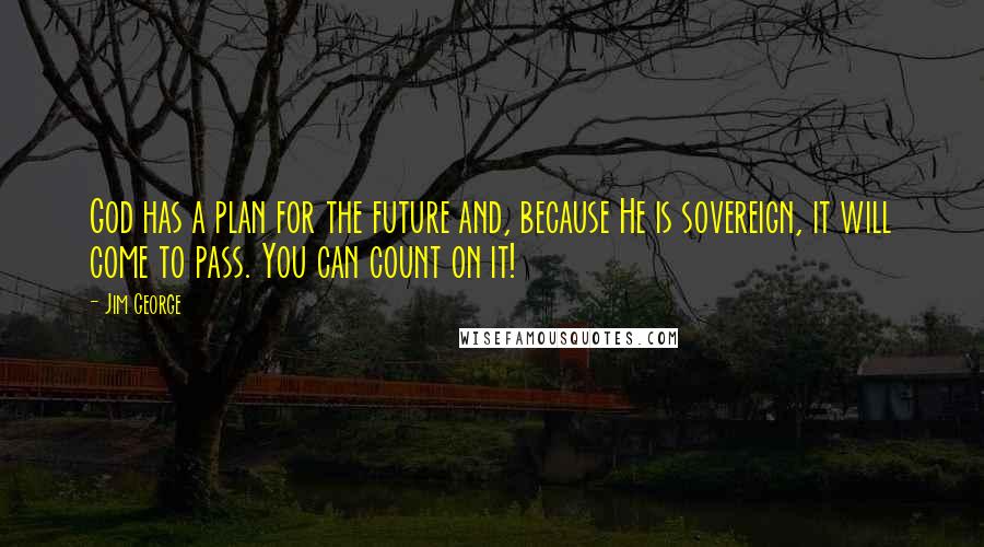 Jim George Quotes: God has a plan for the future and, because He is sovereign, it will come to pass. You can count on it!