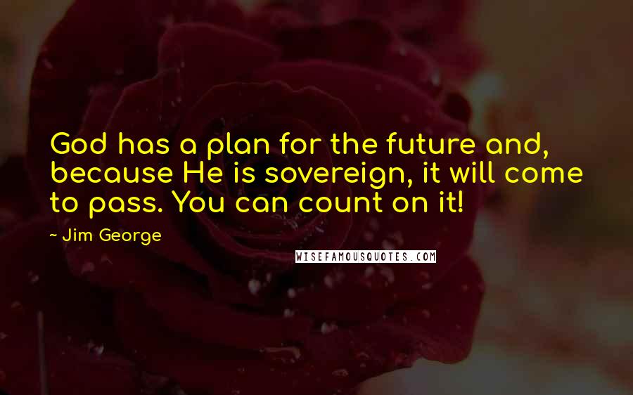 Jim George Quotes: God has a plan for the future and, because He is sovereign, it will come to pass. You can count on it!