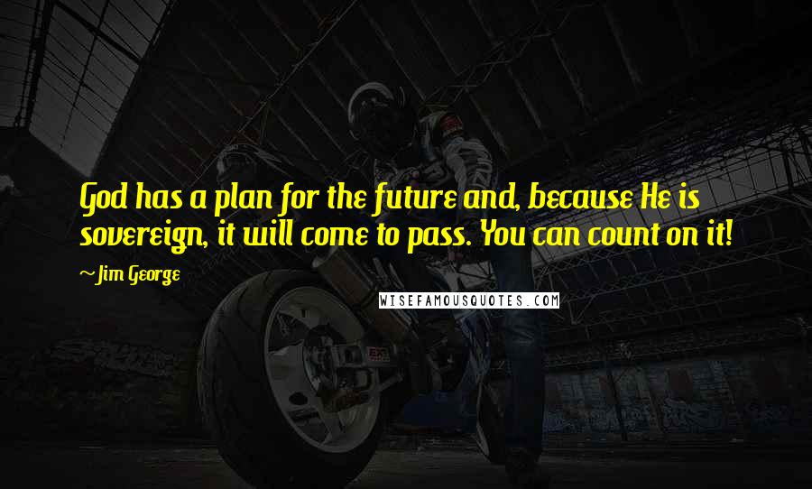 Jim George Quotes: God has a plan for the future and, because He is sovereign, it will come to pass. You can count on it!