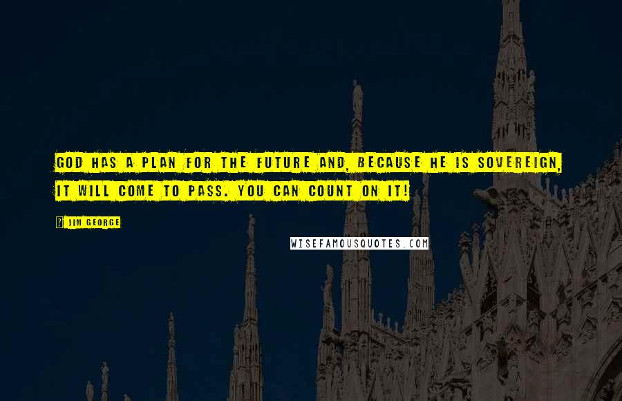 Jim George Quotes: God has a plan for the future and, because He is sovereign, it will come to pass. You can count on it!