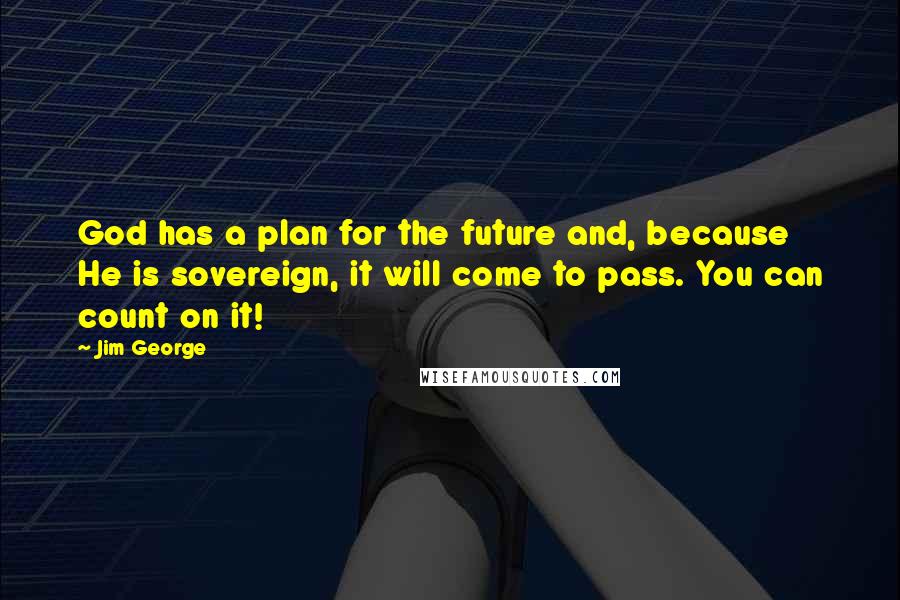 Jim George Quotes: God has a plan for the future and, because He is sovereign, it will come to pass. You can count on it!