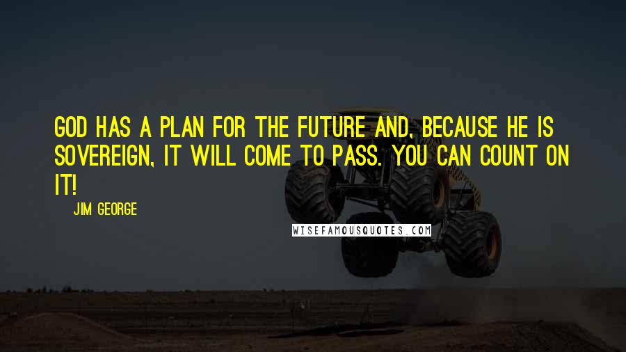 Jim George Quotes: God has a plan for the future and, because He is sovereign, it will come to pass. You can count on it!