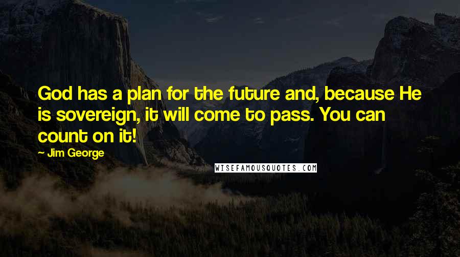 Jim George Quotes: God has a plan for the future and, because He is sovereign, it will come to pass. You can count on it!