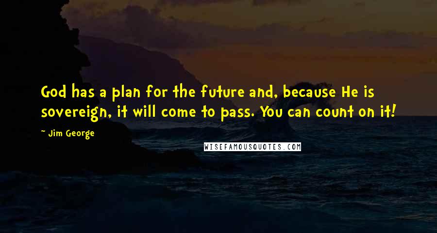 Jim George Quotes: God has a plan for the future and, because He is sovereign, it will come to pass. You can count on it!