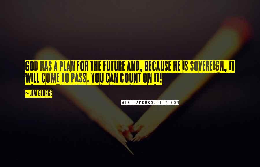 Jim George Quotes: God has a plan for the future and, because He is sovereign, it will come to pass. You can count on it!