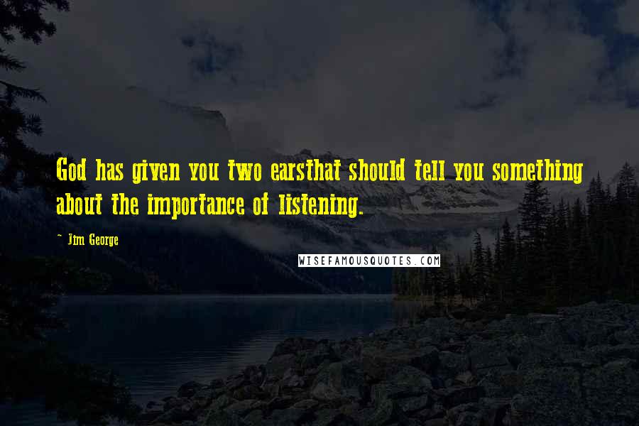Jim George Quotes: God has given you two earsthat should tell you something about the importance of listening.