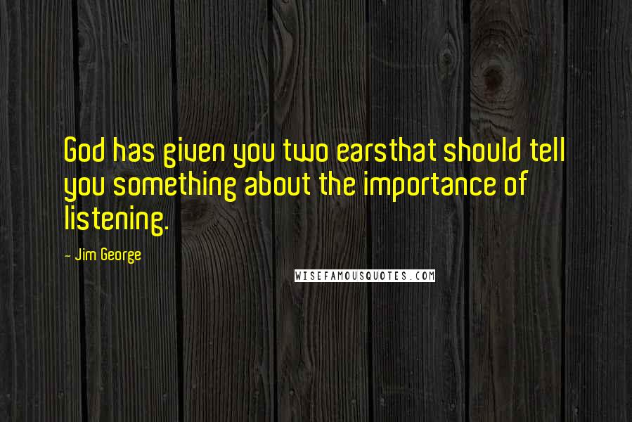 Jim George Quotes: God has given you two earsthat should tell you something about the importance of listening.