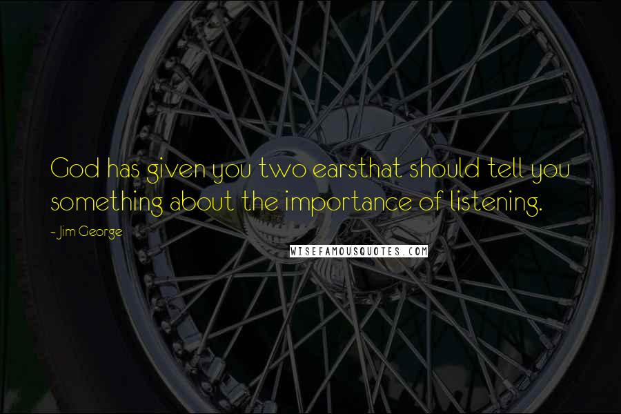 Jim George Quotes: God has given you two earsthat should tell you something about the importance of listening.