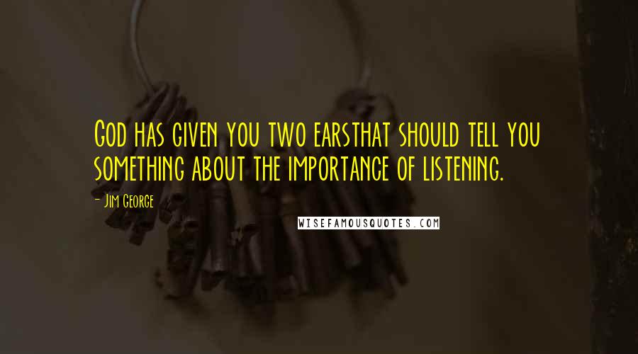 Jim George Quotes: God has given you two earsthat should tell you something about the importance of listening.