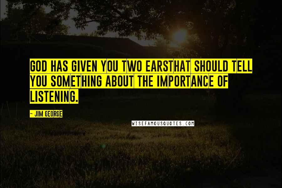 Jim George Quotes: God has given you two earsthat should tell you something about the importance of listening.