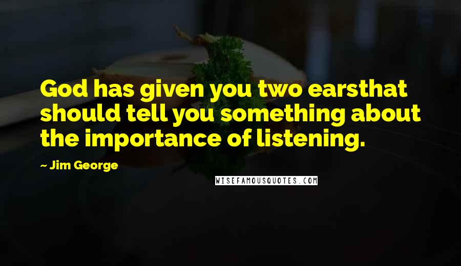 Jim George Quotes: God has given you two earsthat should tell you something about the importance of listening.