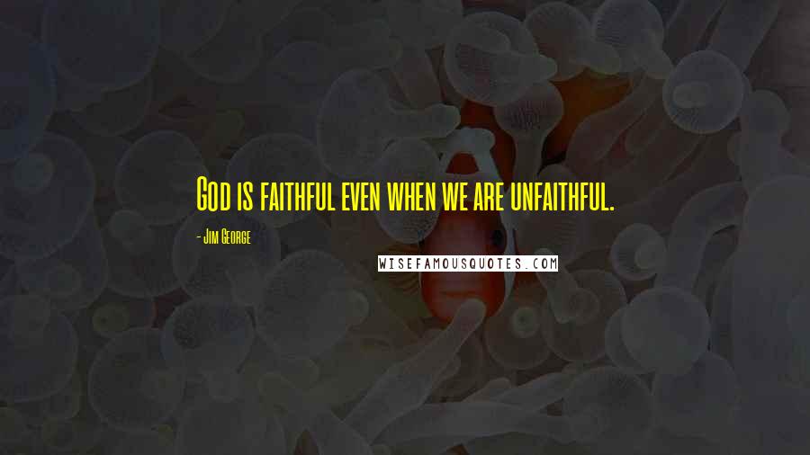 Jim George Quotes: God is faithful even when we are unfaithful.